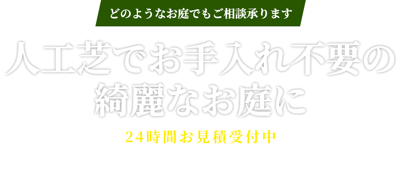 どのようなお庭でもご相談承ります 人工芝でお手入れ不要の綺麗なお庭に 24時間お見積受付中 まずはお気軽にご相談ください